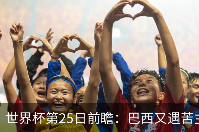世界杯第25日前瞻：巴西又遇苦主挪威 英格兰挑战魔鬼主场