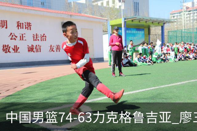 中国男篮74-63力克格鲁吉亚 廖三宁砍18分展现拼搏韧性