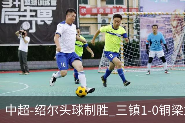 中超-绍尔头球制胜 三镇1-0铜梁龙再抢三分夺2连胜