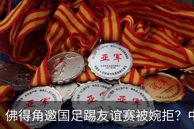 佛得角邀国足踢友谊赛被婉拒？中国足协回应：消息不实