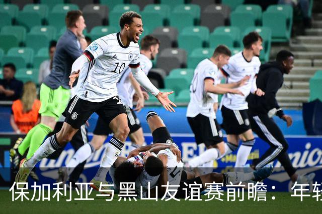 保加利亚与黑山友谊赛前瞻：年轻阵容能否打破不胜魔咒？