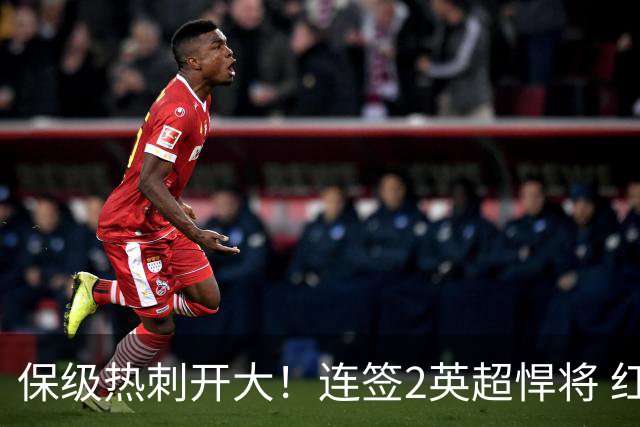 保级热刺开大！连签2英超悍将 红军队副+樱桃定海神针