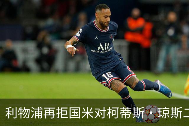 利物浦再拒国米对柯蒂斯·琼斯二次报价，对其接触方式愈发不满