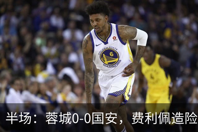 半场：蓉城0-0国安，费利佩造险，杨立瑜中框&失单刀