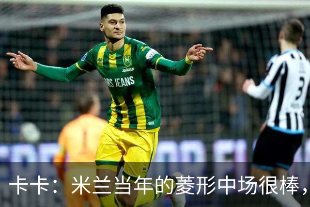 卡卡：米兰当年的菱形中场很棒，皮尔洛可以在任何位置传球给我