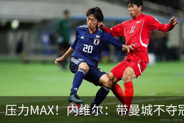 压力MAX！内维尔：带曼城不夺冠就无法接受，兵强马壮马帅得用好