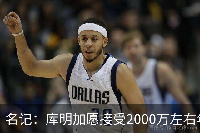 名记：库明加愿接受2000万左右年薪 老鹰不想接手范德彪需第三方