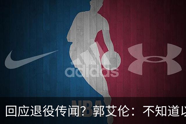 回应退役传闻？郭艾伦：不知道以后还能不能打球 还想打 没打够