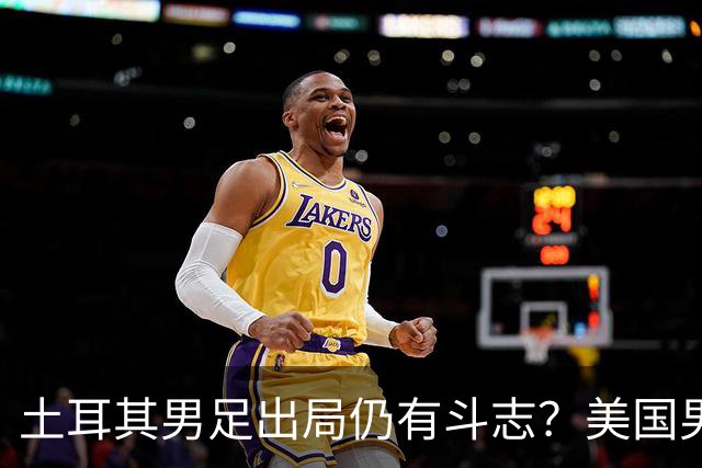 土耳其男足出局仍有斗志？美国男足已锁定小组头名！