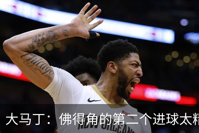 大马丁：佛得角的第二个进球太精彩 沃齐尼亚表现非常出色