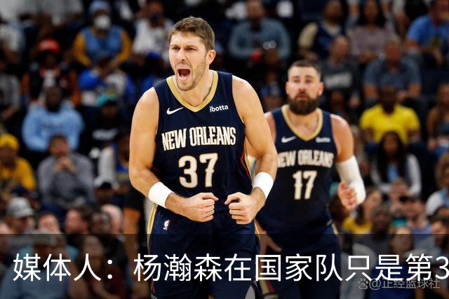 媒体人：杨瀚森在国家队只是第3中锋 应以继伟大秋为内外核心去打