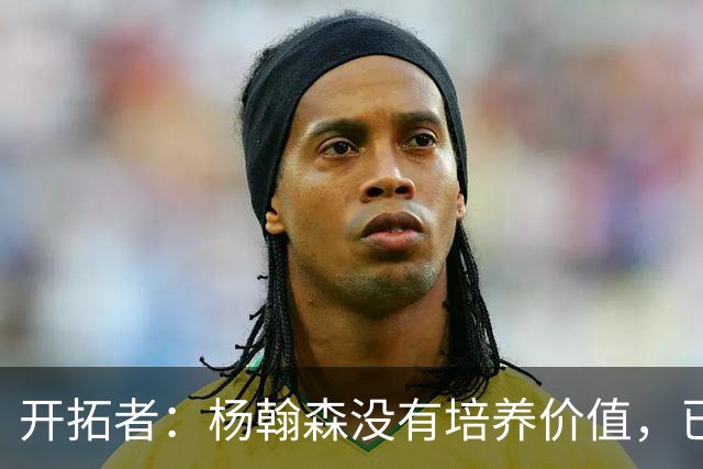 开拓者：杨翰森没有培养价值，已经告知下赛季不会再雇佣他啦