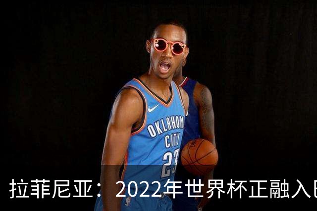 拉菲尼亚：2022年世界杯正融入巴西队和巴萨，如今我做出更好准备