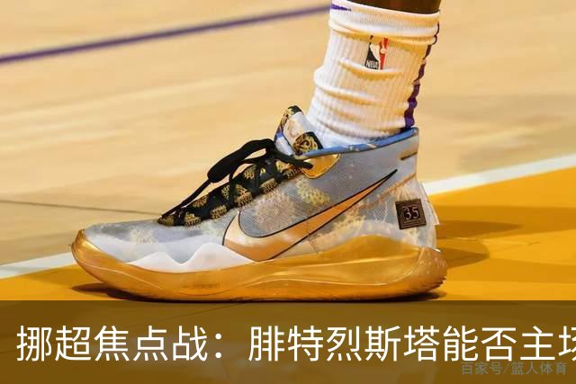 挪超焦点战：腓特烈斯塔能否主场击退斯达？