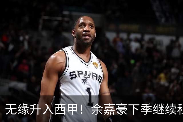 无缘升入西甲！余嘉豪下季继续租借西乙队 可寻求买断回重返CBA