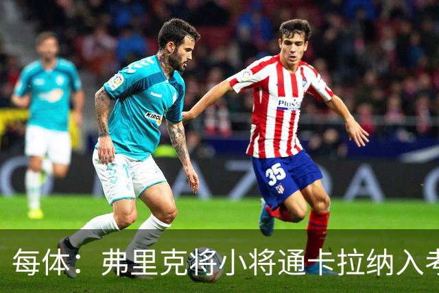 每体：弗里克将小将通卡拉纳入考察，季前赛替补3分钟即破门