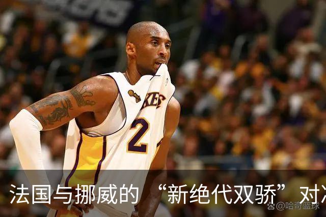 法国与挪威的 “新绝代双骄”对决成为世界杯焦点