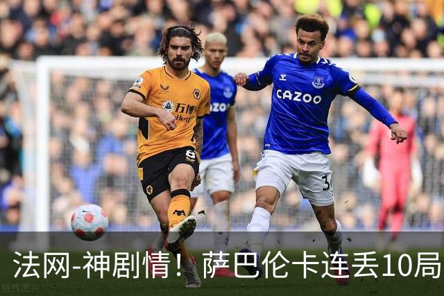 法网-神剧情！萨巴伦卡连丢10局+决胜盘吞蛋无缘四强