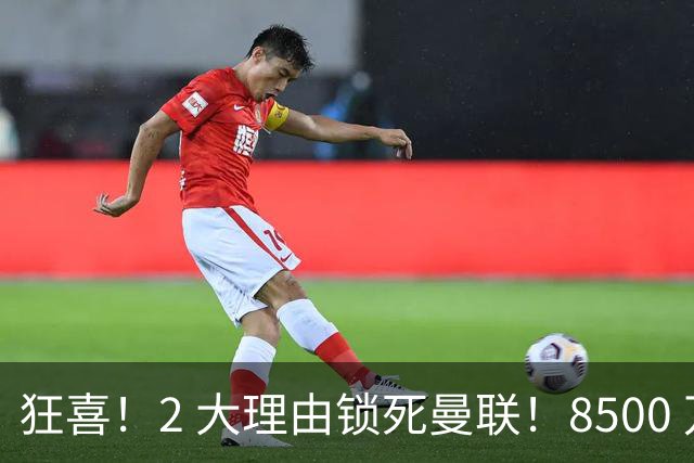狂喜！2 大理由锁死曼联！8500 万镑拦路，大英悍将也来投