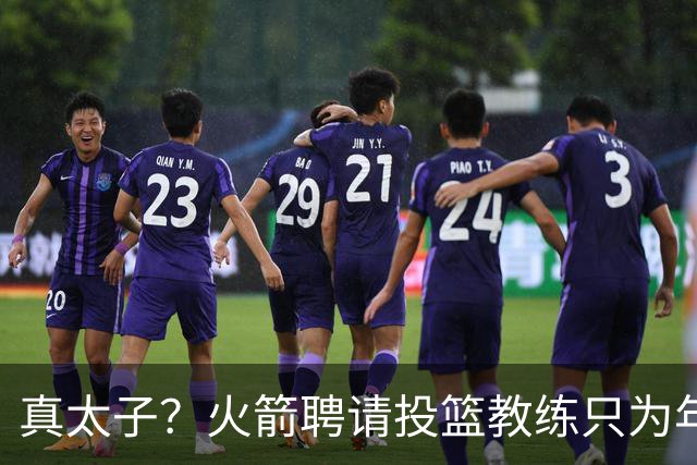 真太子？火箭聘请投篮教练只为年轻小将 新季能否完成蜕变