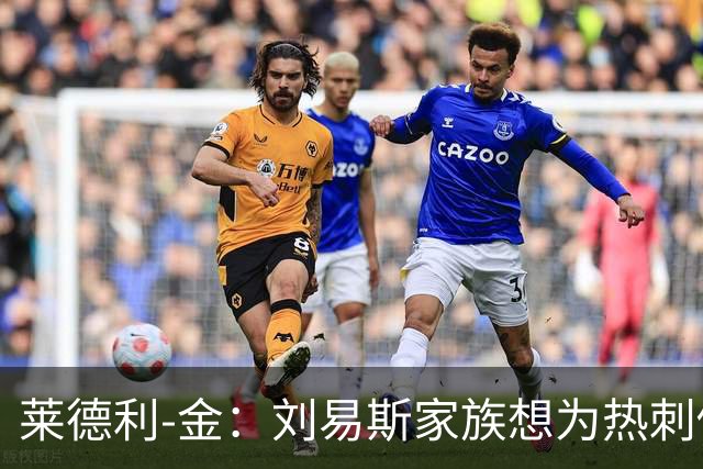 莱德利-金：刘易斯家族想为热刺做大事