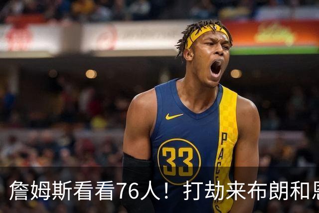 詹姆斯看看76人！打劫来布朗&恩马VJ星光闪耀&有薪金空间 太契合