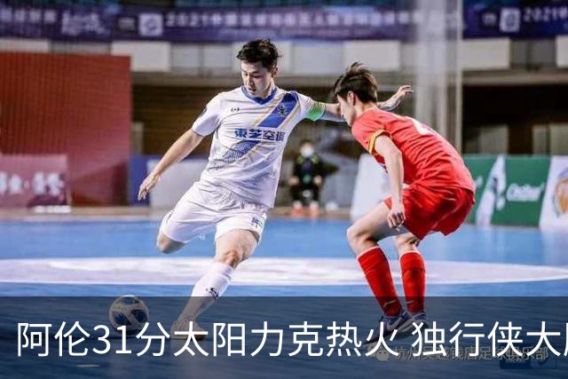 阿伦31分太阳力克热火 独行侠大胜开拓者36分