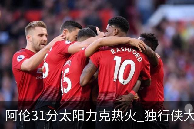 阿伦31分太阳力克热火 独行侠大胜开拓者36分