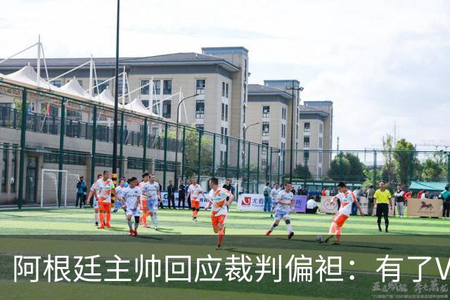 阿根廷主帅回应裁判偏袒：有了VAR系统 很难获得优待