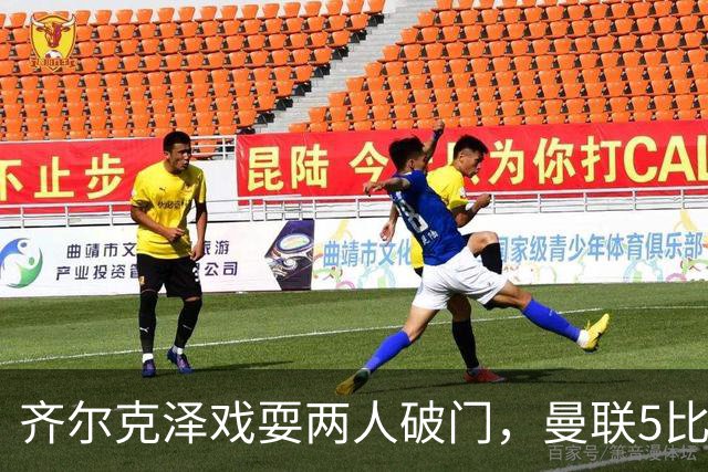 齐尔克泽戏耍两人破门，曼联5比0大胜，却可能被2000万低价清洗