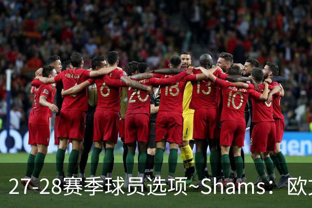 27-28赛季球员选项~Shams：欧文下赛季甚至之后都可能留在独行侠