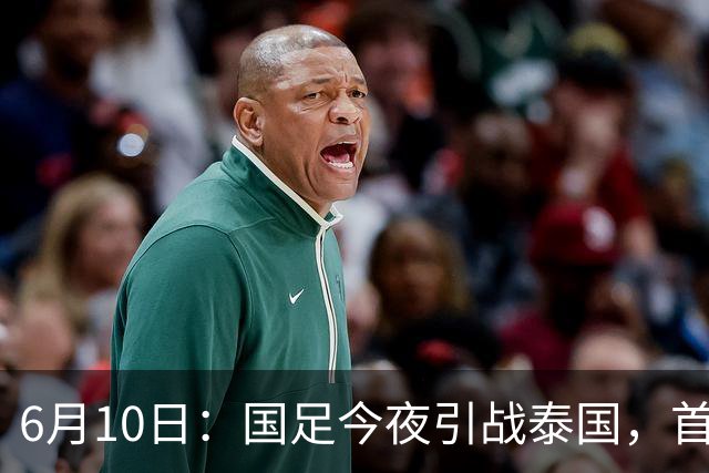 6月10日：国足今夜引战泰国，首发11人出炉！张玉宁+韦世豪领衔锋线，门将换人