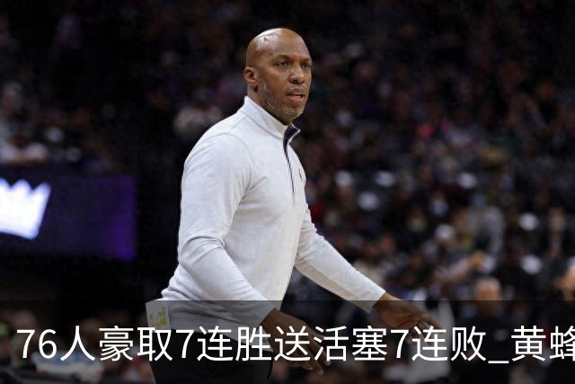76人豪取7连胜送活塞7连败 黄蜂逆转战胜奇才