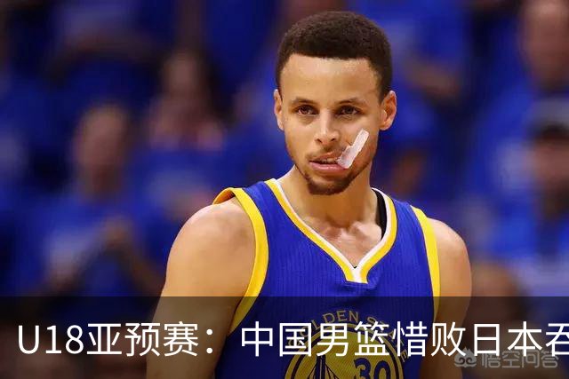 U18亚预赛：中国男篮惜败日本吞首败 仅一人上双小组第二晋级